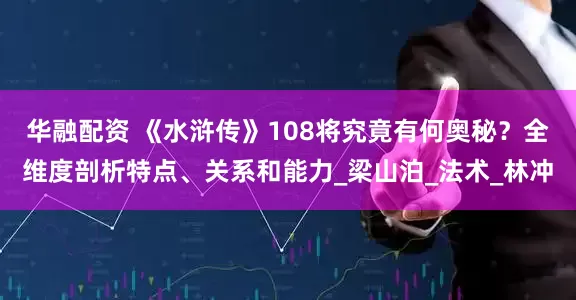 华融配资 《水浒传》108将究竟有何奥秘？全维度剖析特点、关系和能力_梁山泊_法术_林冲