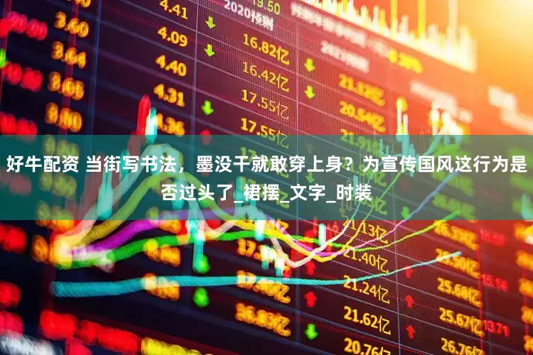 好牛配资 当街写书法，墨没干就敢穿上身？为宣传国风这行为是否过头了_裙摆_文字_时装