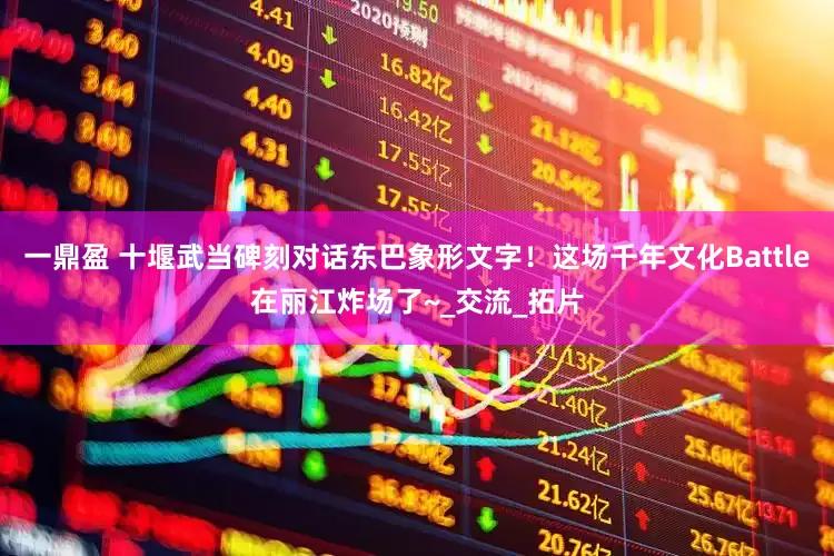 一鼎盈 十堰武当碑刻对话东巴象形文字！这场千年文化Battle在丽江炸场了~_交流_拓片