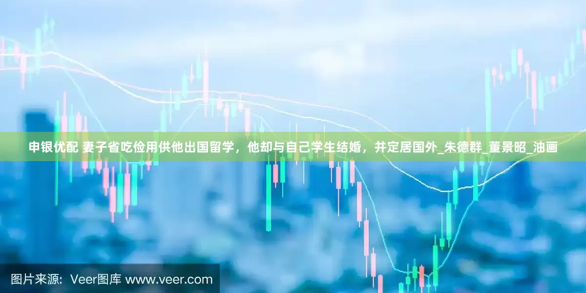 申银优配 妻子省吃俭用供他出国留学，他却与自己学生结婚，并定居国外_朱德群_董景昭_油画