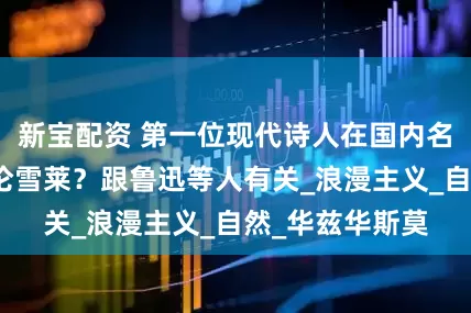 新宝配资 第一位现代诗人在国内名气为何不如拜伦雪莱？跟鲁迅等人有关_浪漫主义_自然_华兹华斯莫