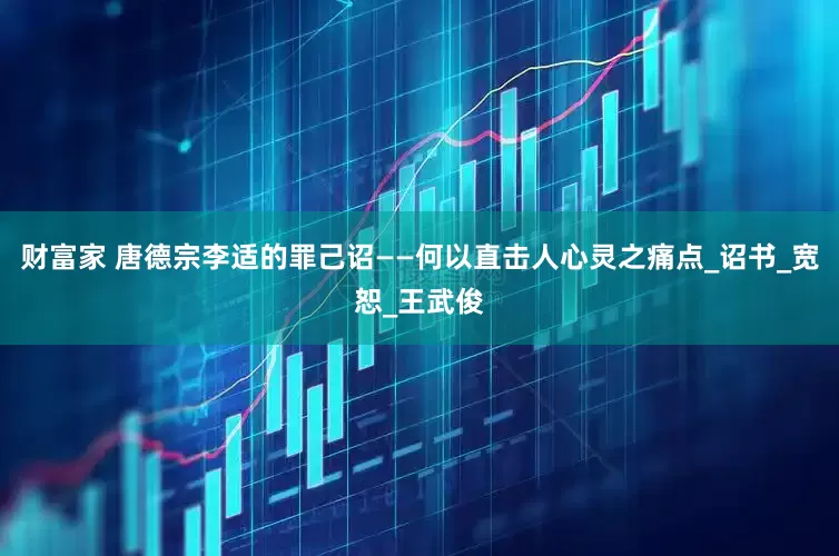 财富家 唐德宗李适的罪己诏——何以直击人心灵之痛点_诏书_宽恕_王武俊
