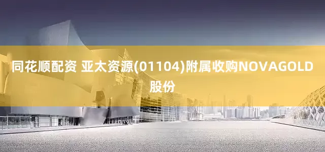 同花顺配资 亚太资源(01104)附属收购NOVAGOLD股份