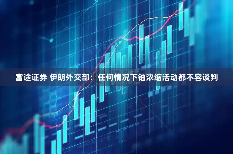 富途证券 伊朗外交部：任何情况下铀浓缩活动都不容谈判