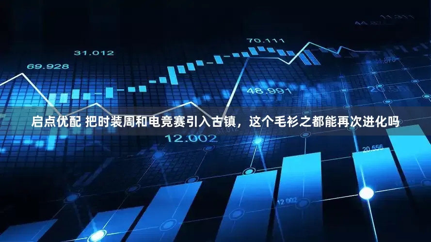 启点优配 把时装周和电竞赛引入古镇，这个毛衫之都能再次进化吗