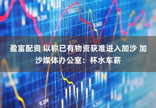 盈富配资 以称已有物资获准进入加沙 加沙媒体办公室：杯水车薪