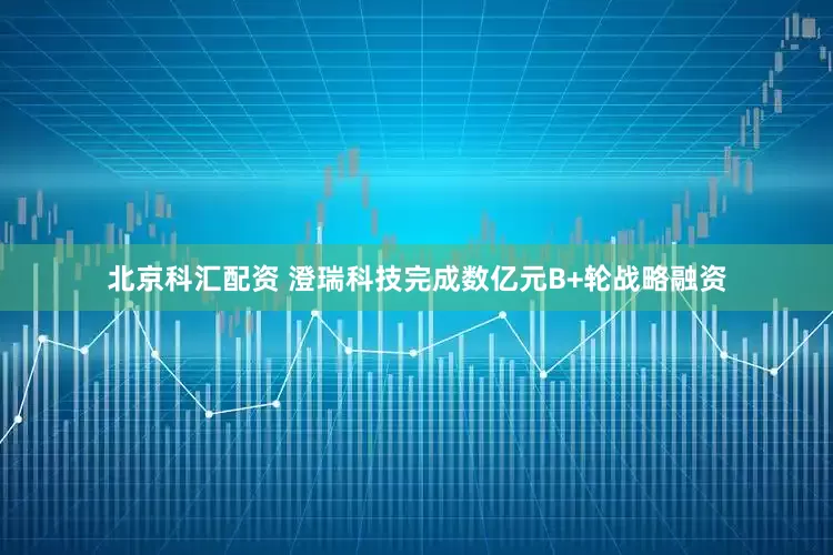 北京科汇配资 澄瑞科技完成数亿元B+轮战略融资