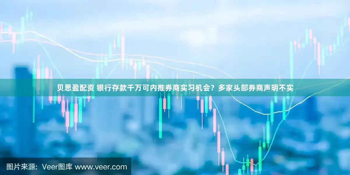 贝思盈配资 银行存款千万可内推券商实习机会？多家头部券商声明不实
