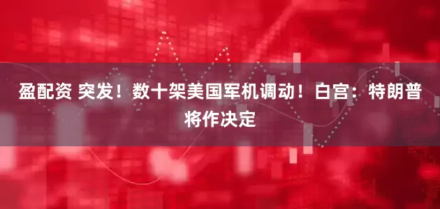 盈配资 突发！数十架美国军机调动！白宫：特朗普将作决定
