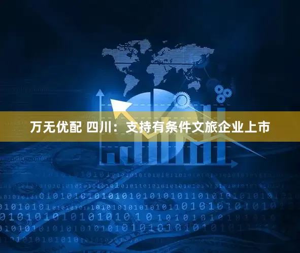 万无优配 四川：支持有条件文旅企业上市