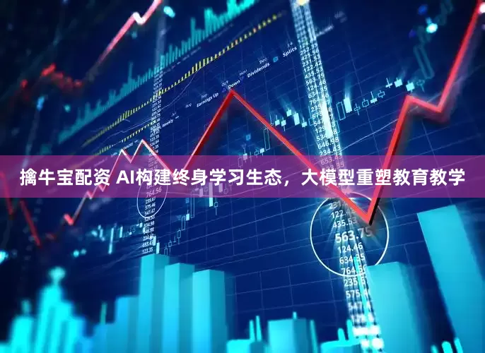 擒牛宝配资 AI构建终身学习生态，大模型重塑教育教学