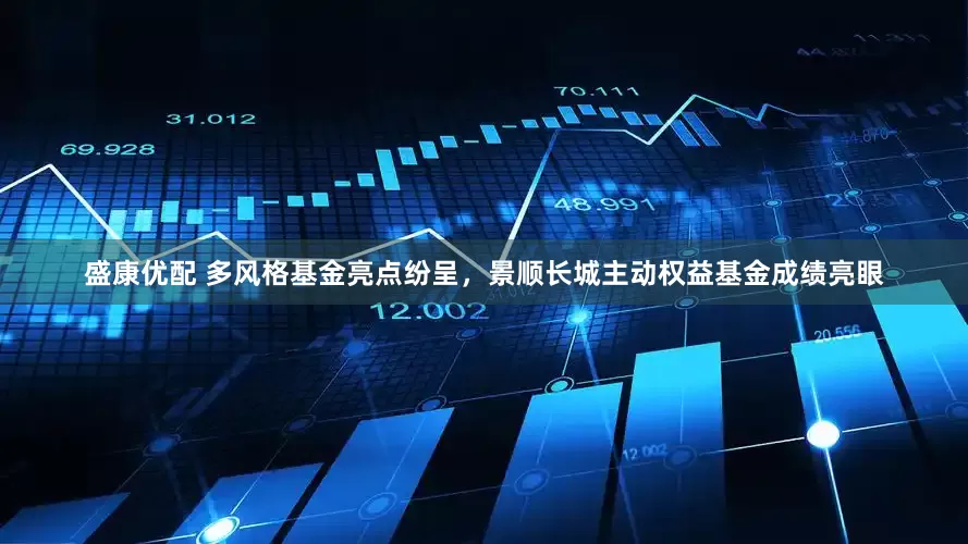 盛康优配 多风格基金亮点纷呈，景顺长城主动权益基金成绩亮眼