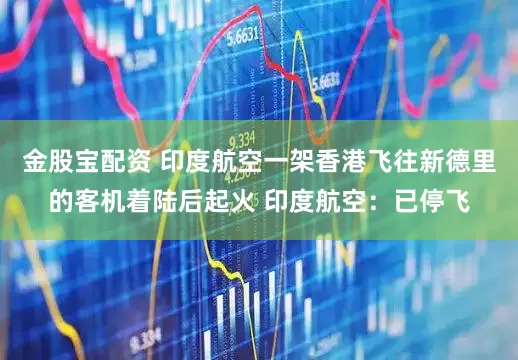 金股宝配资 印度航空一架香港飞往新德里的客机着陆后起火 印度航空：已停飞