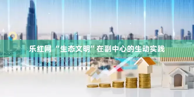 乐红网 “生态文明”在副中心的生动实践