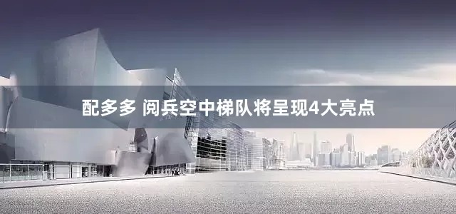 配多多 阅兵空中梯队将呈现4大亮点