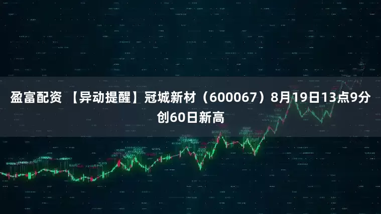 盈富配资 【异动提醒】冠城新材（600067）8月19日13点9分创60日新高