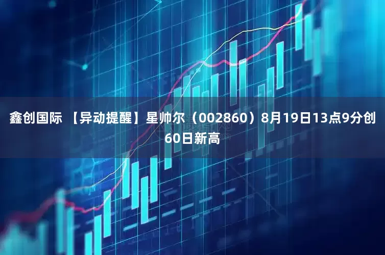 鑫创国际 【异动提醒】星帅尔（002860）8月19日13点9分创60日新高