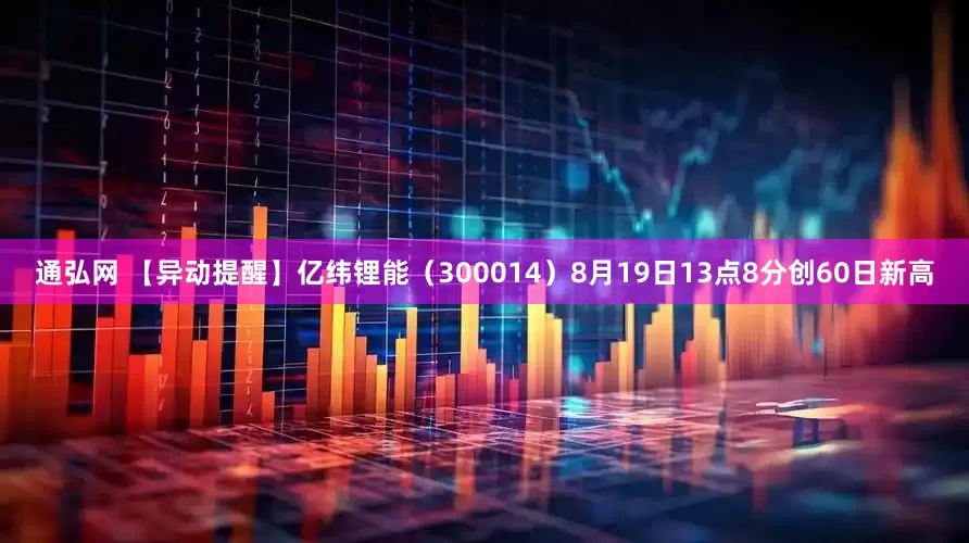 通弘网 【异动提醒】亿纬锂能（300014）8月19日13点8分创60日新高
