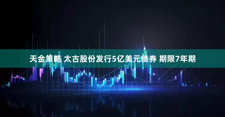 天金策略 太古股份发行5亿美元债券 期限7年期