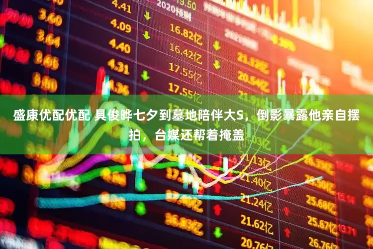盛康优配优配 具俊晔七夕到墓地陪伴大S，倒影暴露他亲自摆拍，台媒还帮着掩盖