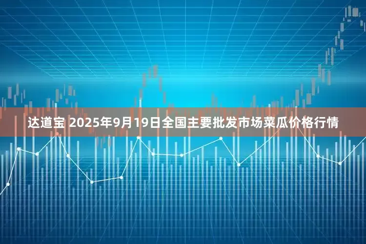 达道宝 2025年9月19日全国主要批发市场菜瓜价格行情