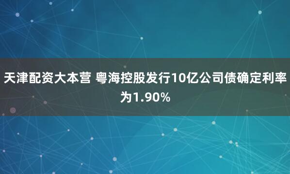 天津配资大本营 粤海控股发行10亿公司债确定利率为1.90%