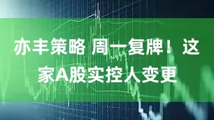 亦丰策略 周一复牌！这家A股实控人变更