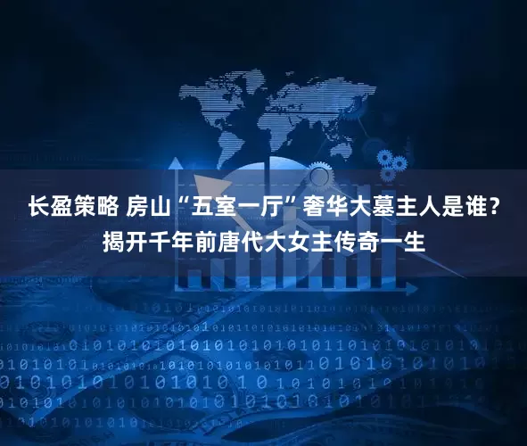 长盈策略 房山“五室一厅”奢华大墓主人是谁？揭开千年前唐代大女主传奇一生