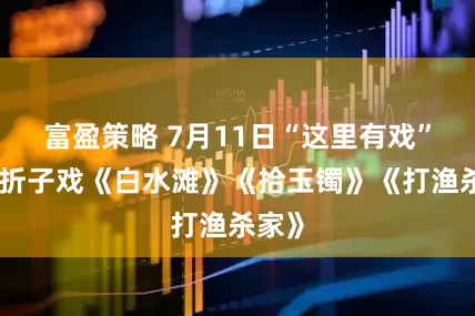 富盈策略 7月11日“这里有戏”京剧折子戏《白水滩》《拾玉镯》《打渔杀家》
