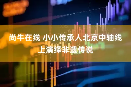 尚牛在线 小小传承人北京中轴线上演绎非遗传说