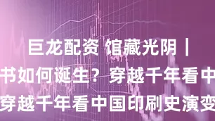 巨龙配资 馆藏光阴｜绝美宋版书如何诞生？穿越千年看中国印刷史演变