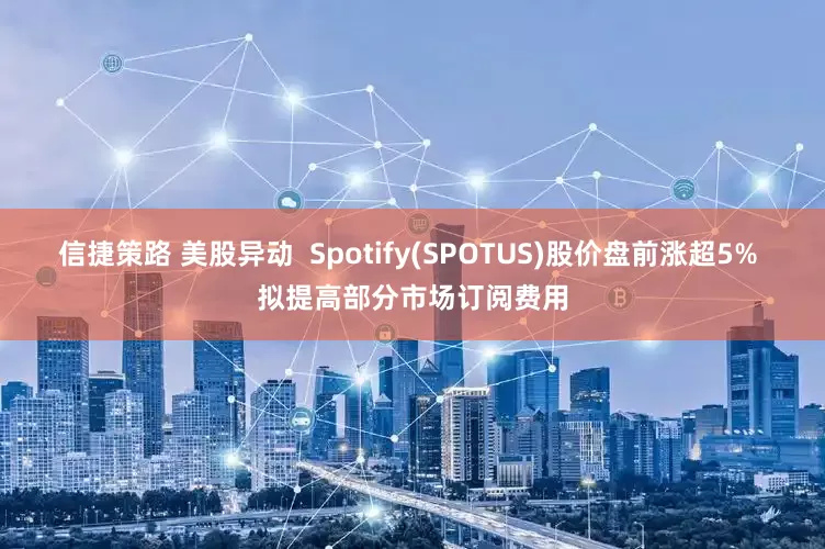 信捷策路 美股异动  Spotify(SPOTUS)股价盘前涨超5% 拟提高部分市场订阅费用