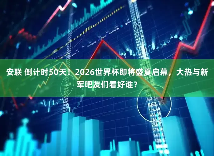 安联 倒计时50天！2026世界杯即将盛夏启幕，大热与新军吧友们看好谁？